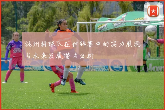 杭州排球队在世锦赛中的实力展现与未来发展潜力分析