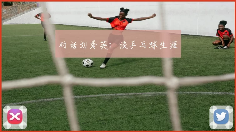 对话刘秀英：谈乒乓球生涯