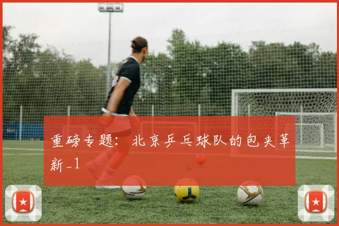 重磅专题：北京乒乓球队的包夹革新_1