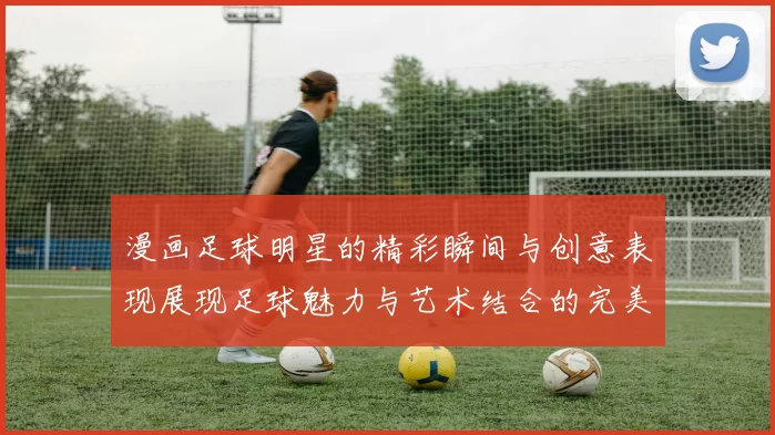 漫画足球明星的精彩瞬间与创意表现展现足球魅力与艺术结合的完美之作