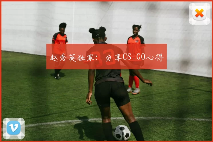 赵秀英独家：分享CS_GO心得