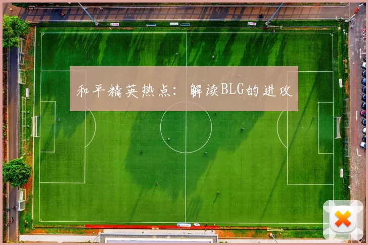 和平精英热点：解读BLG的进攻