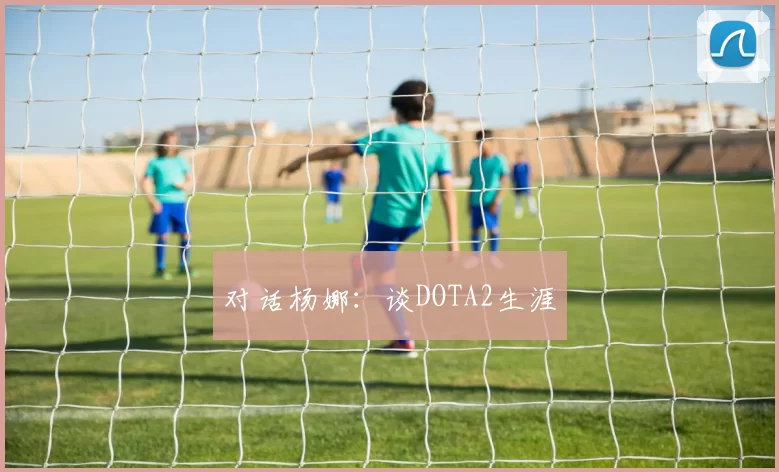 对话杨娜：谈DOTA2生涯