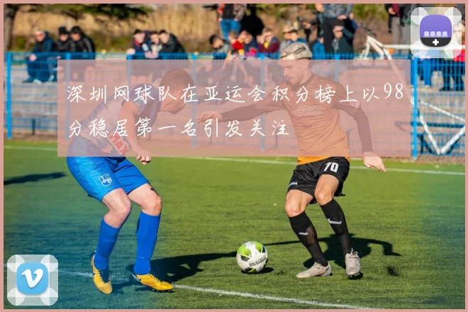 深圳网球队在亚运会积分榜上以98分稳居第一名引发关注