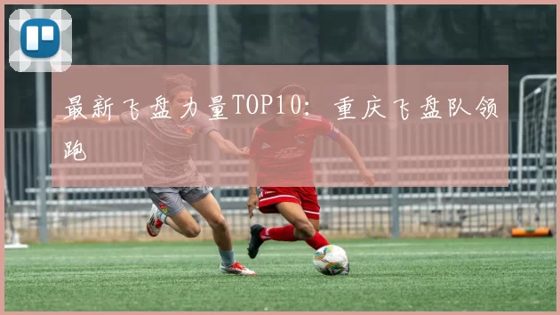 最新飞盘力量TOP10：重庆飞盘队领跑