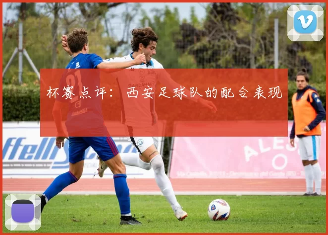 杯赛点评：西安足球队的配合表现