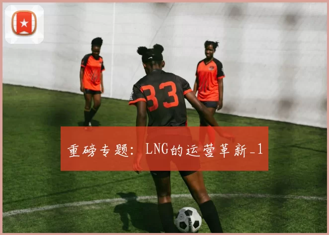 重磅专题：LNG的运营革新_1