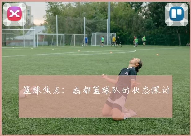 篮球焦点：成都篮球队的状态探讨