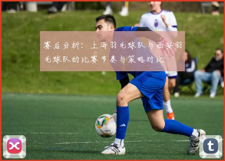 赛后分析：上海羽毛球队与西安羽毛球队的比赛节奏与策略对比