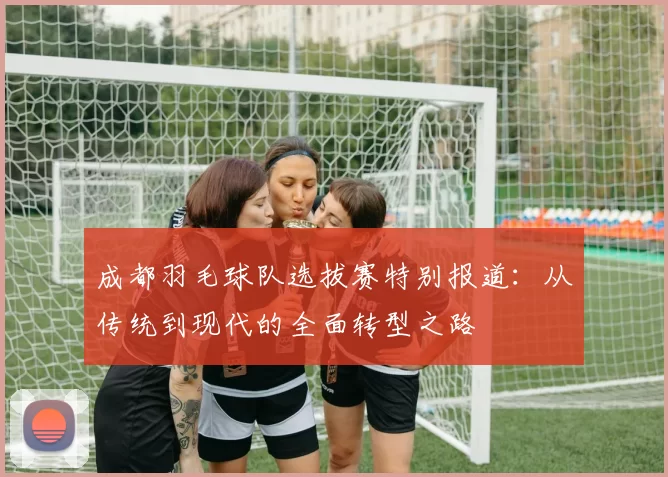 成都羽毛球队选拔赛特别报道：从传统到现代的全面转型之路