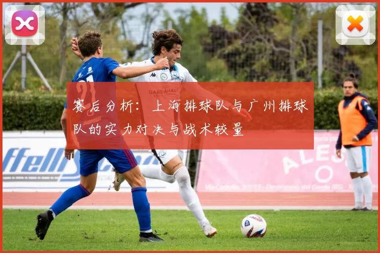 赛后分析：上海排球队与广州排球队的实力对决与战术较量